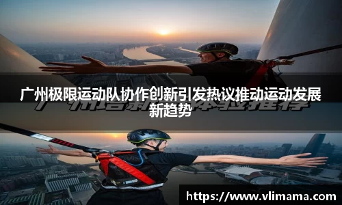 广州极限运动队协作创新引发热议推动运动发展新趋势