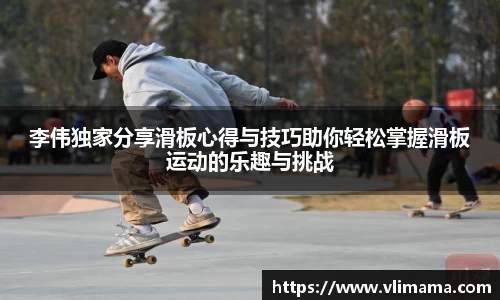 李伟独家分享滑板心得与技巧助你轻松掌握滑板运动的乐趣与挑战