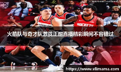 火箭队与奇才队激战正酣直播精彩瞬间不容错过