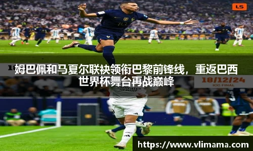姆巴佩和马夏尔联袂领衔巴黎前锋线，重返巴西世界杯舞台再战巅峰