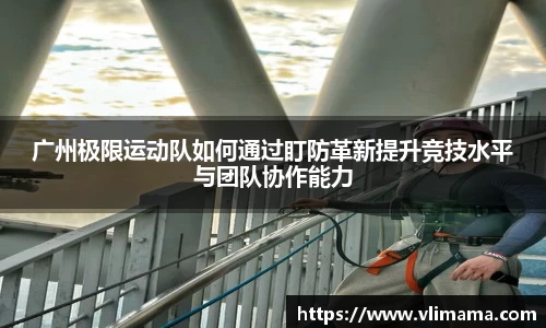 广州极限运动队如何通过盯防革新提升竞技水平与团队协作能力