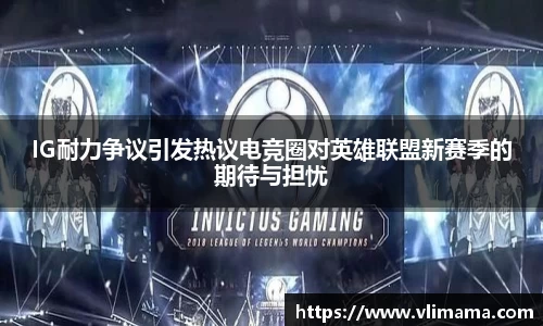 IG耐力争议引发热议电竞圈对英雄联盟新赛季的期待与担忧