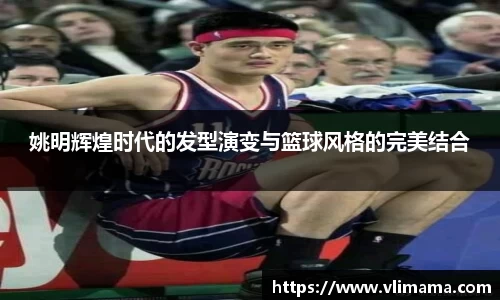 姚明辉煌时代的发型演变与篮球风格的完美结合