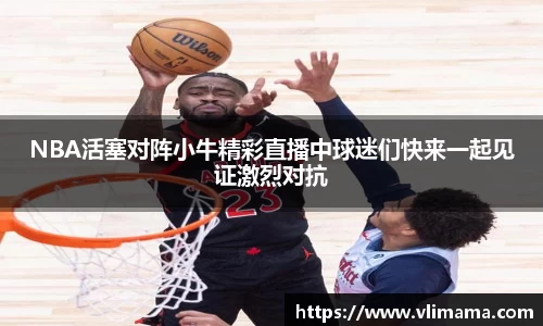 NBA活塞对阵小牛精彩直播中球迷们快来一起见证激烈对抗