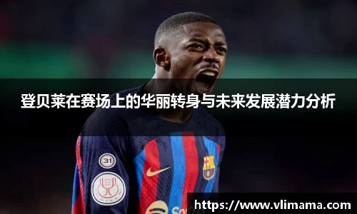 登贝莱在赛场上的华丽转身与未来发展潜力分析