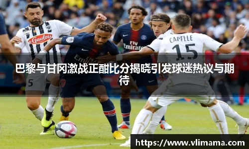 巴黎与甘冈激战正酣比分揭晓引发球迷热议与期待
