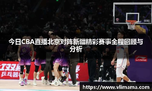 今日CBA直播北京对阵新疆精彩赛事全程回顾与分析