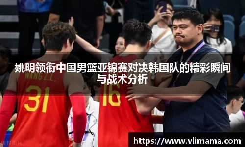 姚明领衔中国男篮亚锦赛对决韩国队的精彩瞬间与战术分析
